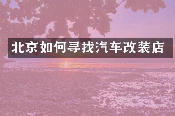 北京如何寻找汽车改装店