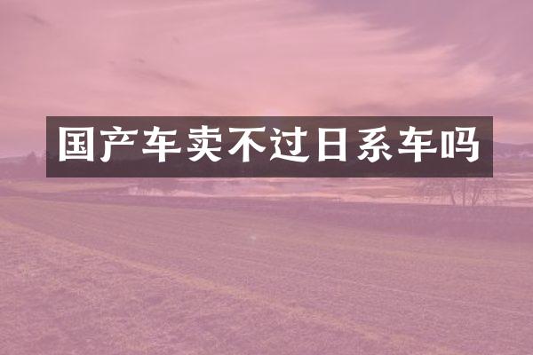 国产车卖不过日系车吗