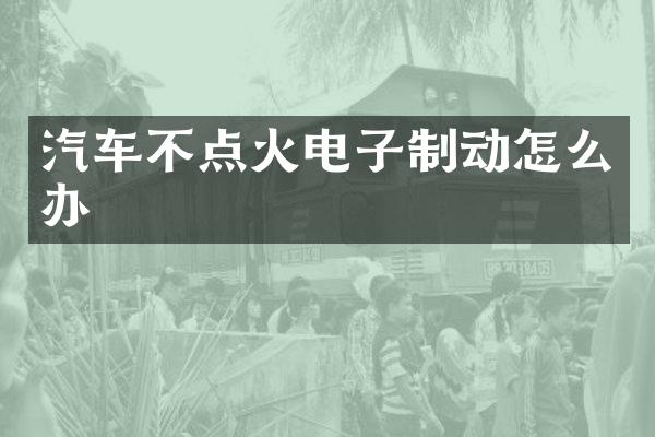 汽车不点火电子制动怎么办