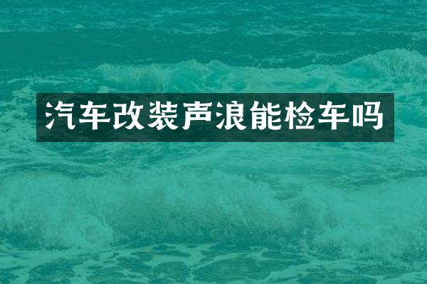 汽车改装声浪能检车吗