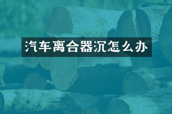 汽车离合器沉怎么办