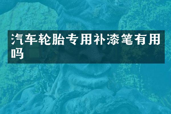 汽车轮胎专用补漆笔有用吗