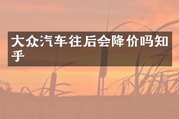 大众汽车往后会降价吗知乎