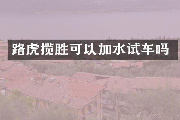 路虎揽胜可以加水试车吗
