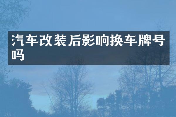 汽车改装后影响换车牌号吗
