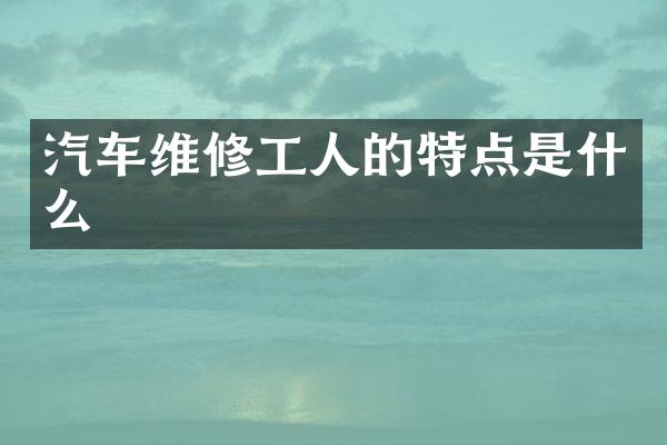 汽车维修工人的特点是什么