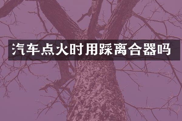 汽车点火时用踩离合器吗