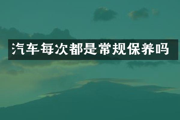 汽车每次都是常规保养吗