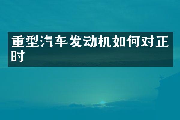 重型汽车发动机如何对正时