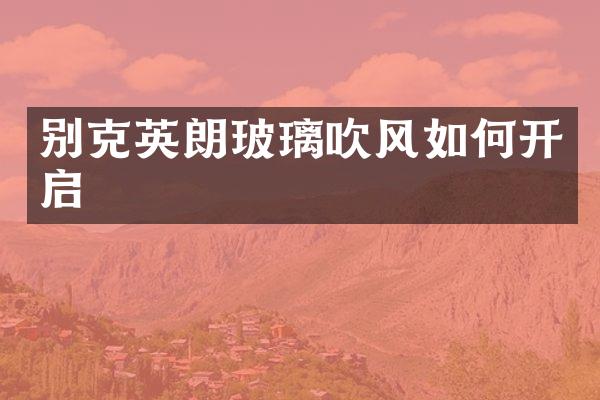 别克英朗玻璃吹风如何开启