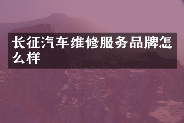 长征汽车维修服务品牌怎么样