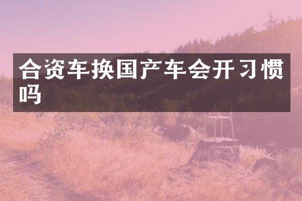 合资车换国产车会开习惯吗