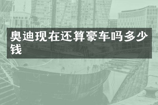 奥迪现在还算豪车吗多少钱