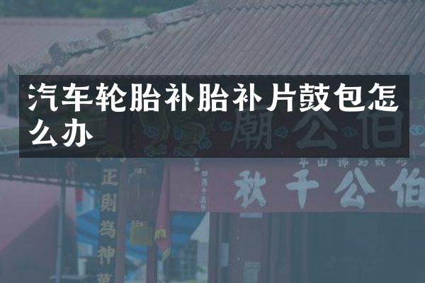汽车轮胎补胎补片鼓包怎么办