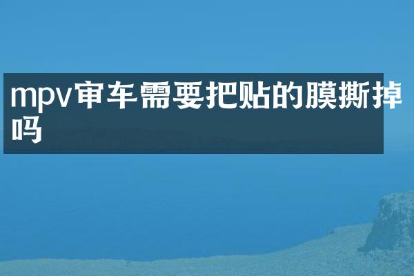 mpv审车需要把贴的膜撕掉吗