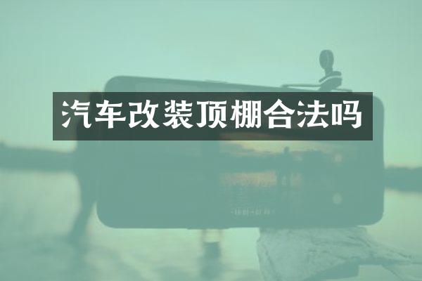 汽车改装顶棚合法吗