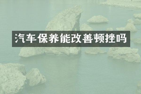 汽车保养能改善顿挫吗