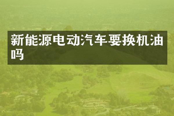 新能源电动汽车要换机油吗