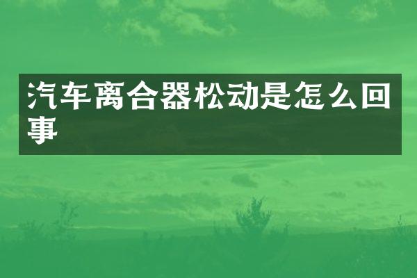 汽车离合器松动是怎么回事
