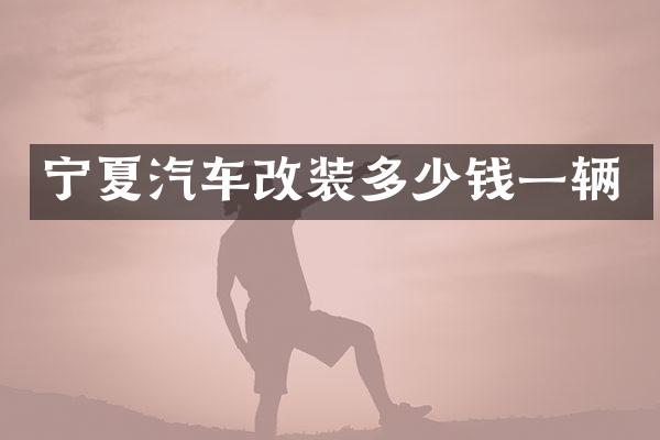 宁夏汽车改装多少钱一辆