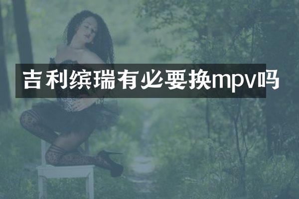 吉利缤瑞有必要换mpv吗
