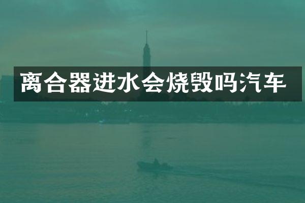 离合器进水会烧毁吗汽车