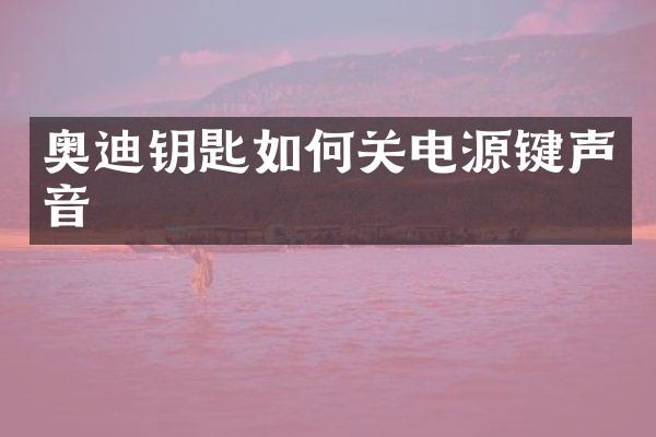 奥迪钥匙如何关电源键声音