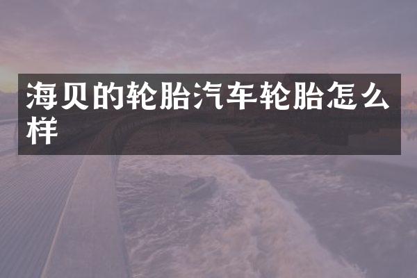 海贝的轮胎汽车轮胎怎么样