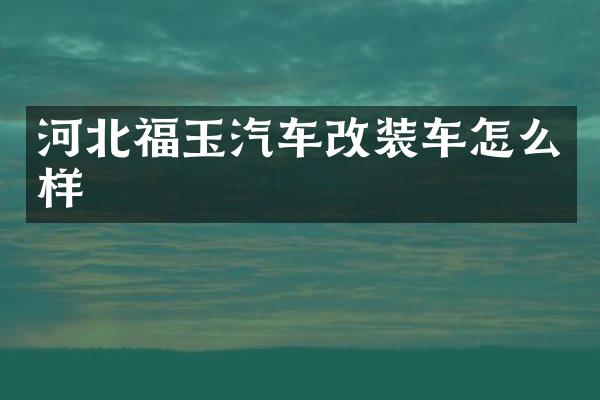 河北福玉汽车改装车怎么样