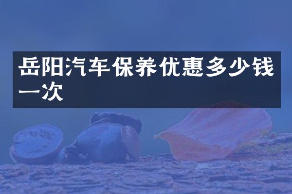 岳阳汽车保养优惠多少钱一次