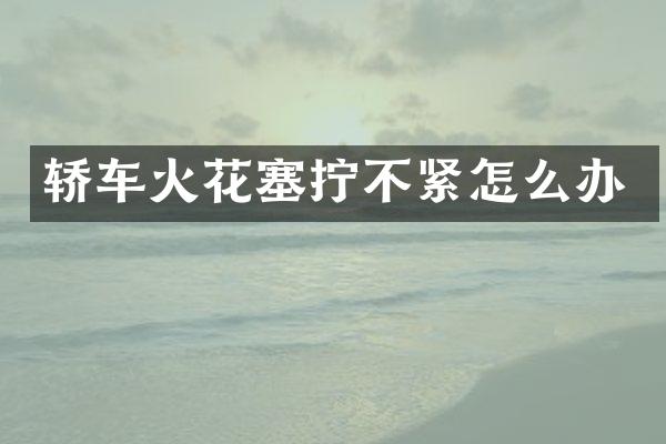 轿车火花塞拧不紧怎么办