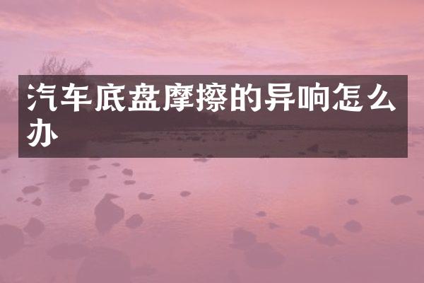 汽车底盘摩擦的异响怎么办