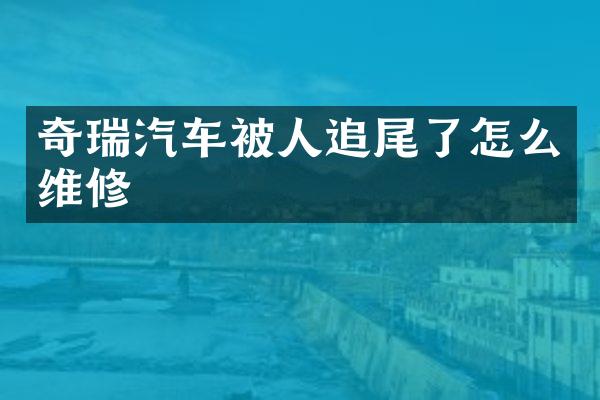 奇瑞汽车被人追尾了怎么维修