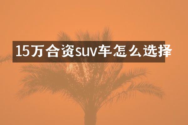 15万合资suv车怎么选择
