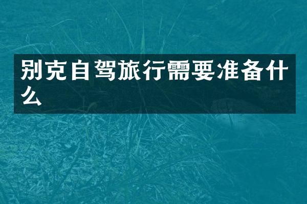 别克自驾旅行需要准备什么