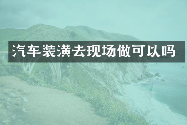 汽车装潢去现场做可以吗