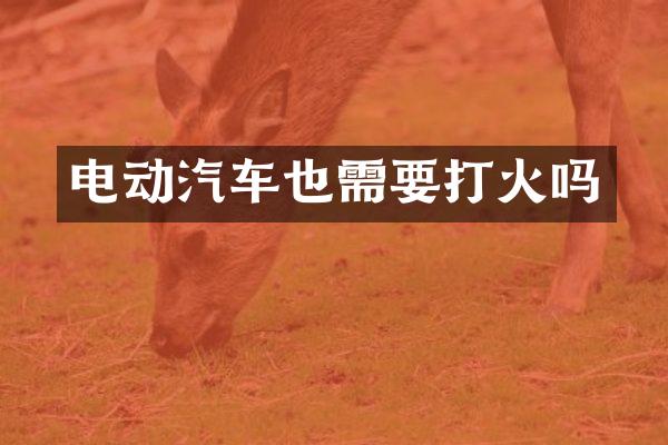 电动汽车也需要打火吗
