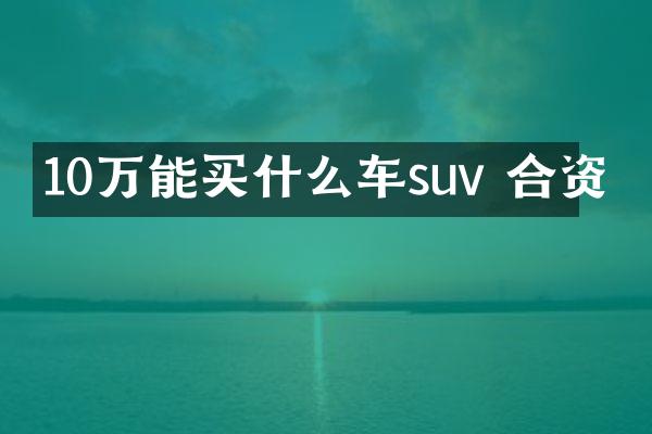 10万能车suv 合资