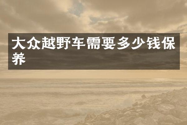 大众越野车需要多少钱保养