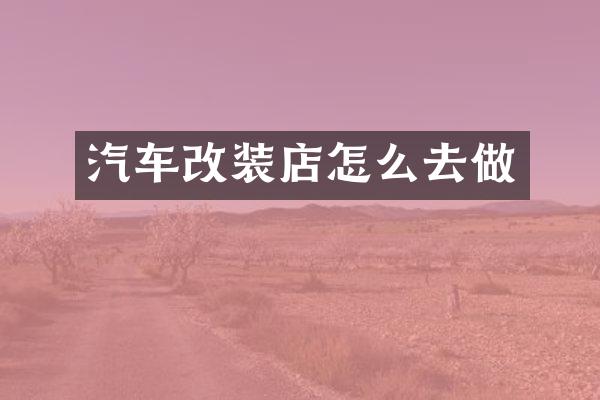 汽车改装店怎么去做