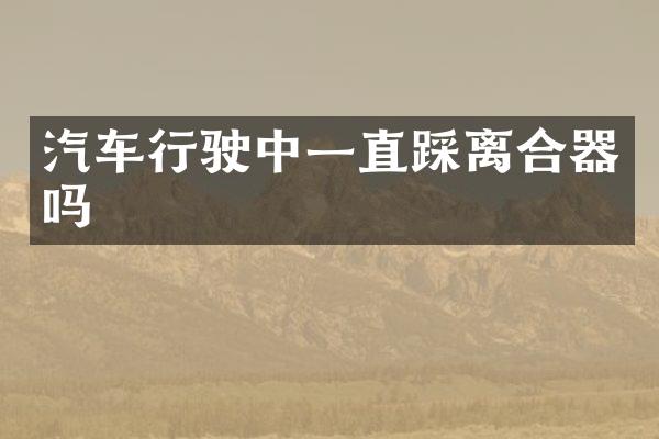 汽车行驶中一直踩离合器吗
