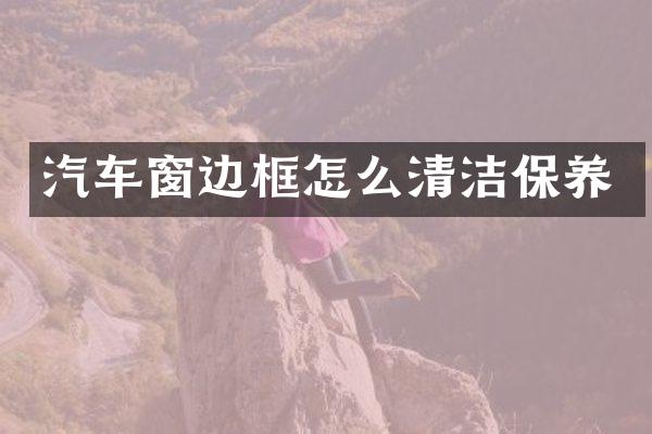 汽车窗边框怎么清洁保养