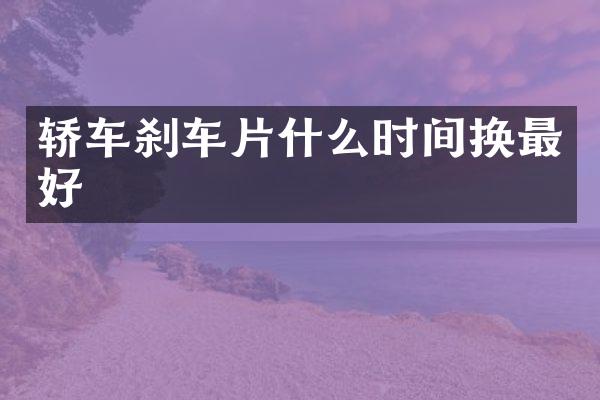 轿车刹车片什么时间换最好