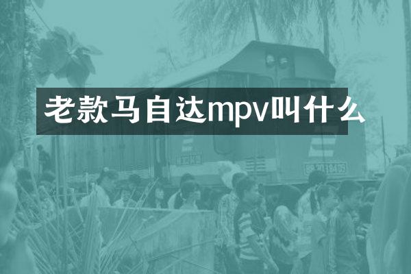 老款马自达mpv叫什么