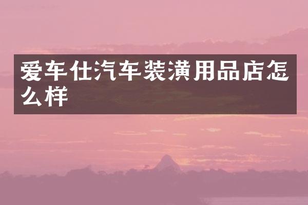 爱车仕汽车装潢用品店怎么样