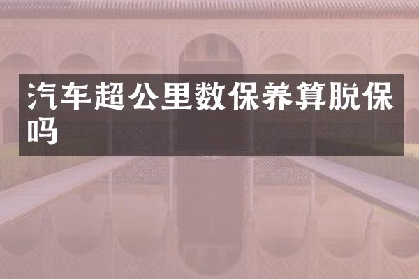 汽车超公里数保养算脱保吗