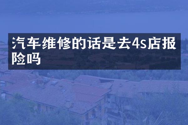 汽车维修的话是去4s店报保险吗