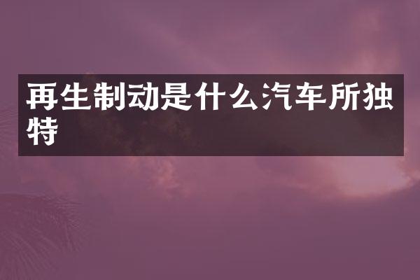 再生制动是什么汽车所独特