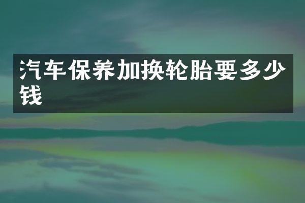 汽车保养加换轮胎要多少钱