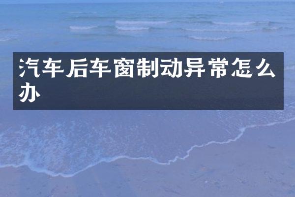 汽车后车窗制动异常怎么办